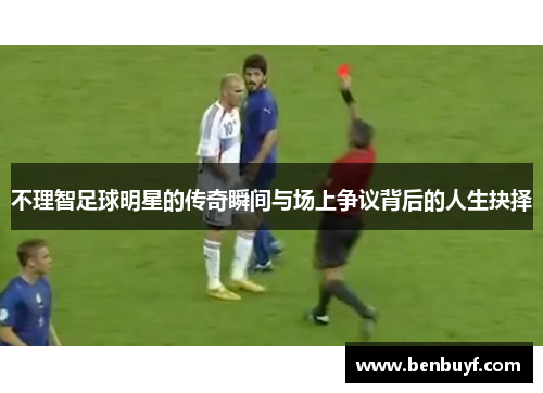 不理智足球明星的传奇瞬间与场上争议背后的人生抉择