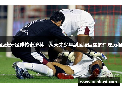 西班牙足球传奇济科：从天才少年到足坛巨星的辉煌历程