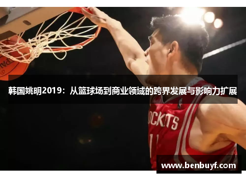 韩国姚明2019：从篮球场到商业领域的跨界发展与影响力扩展