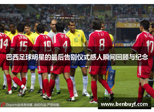 巴西足球明星的最后告别仪式感人瞬间回顾与纪念
