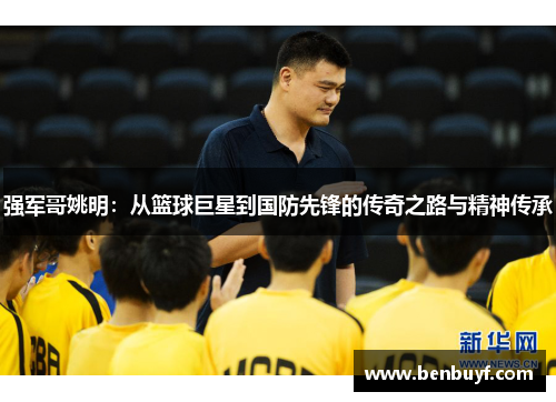 强军哥姚明：从篮球巨星到国防先锋的传奇之路与精神传承