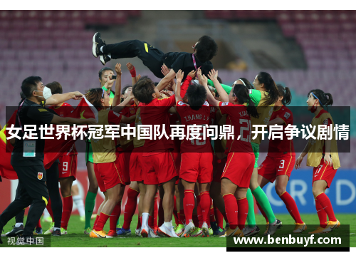 女足世界杯冠军中国队再度问鼎，开启争议剧情