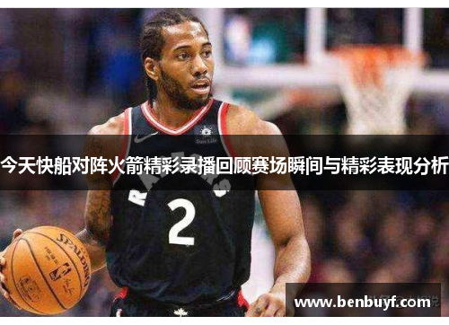 今天快船对阵火箭精彩录播回顾赛场瞬间与精彩表现分析