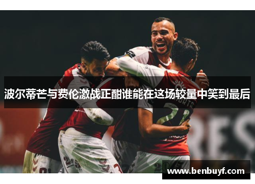 波尔蒂芒与费伦激战正酣谁能在这场较量中笑到最后